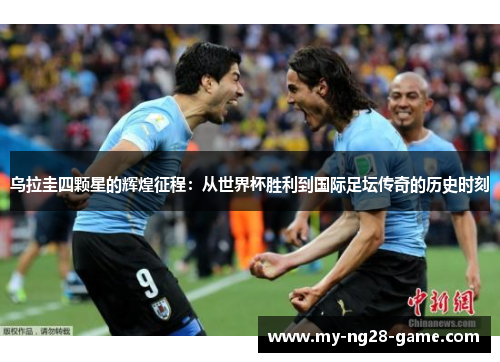 乌拉圭四颗星的辉煌征程：从世界杯胜利到国际足坛传奇的历史时刻