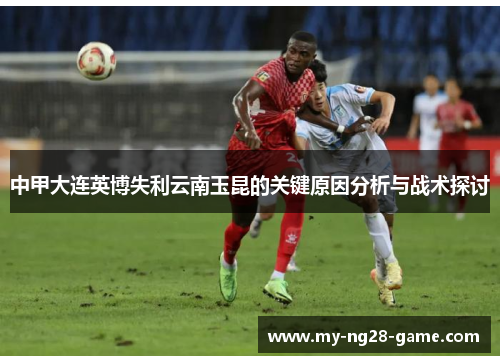 中甲大连英博失利云南玉昆的关键原因分析与战术探讨