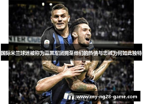 国际米兰球迷被称为蓝黑军团拥趸他们的热情与忠诚为何如此独特