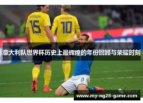意大利队世界杯历史上最辉煌的年份回顾与荣耀时刻
