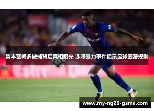 鲁本塞梅多被捕背后真相曝光 涉嫌暴力事件揭示足球圈潜规则 鲁本塞梅多被捕背后真相曝光 涉嫌暴力事件揭示足球圈潜规则