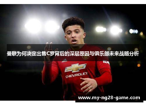 曼联为何决定出售C罗背后的深层原因与俱乐部未来战略分析 曼联为何决定出售C罗背后的深层原因与俱乐部未来战略分析