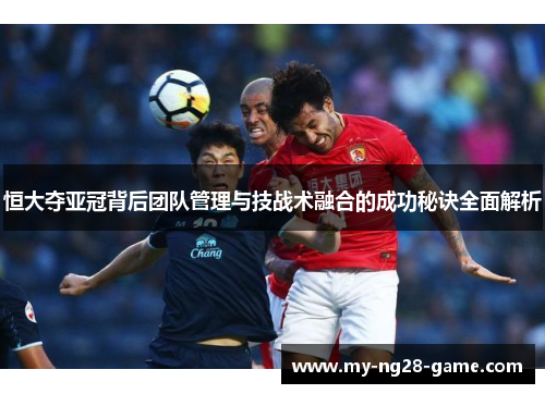 恒大夺亚冠背后团队管理与技战术融合的成功秘诀全面解析 恒大夺亚冠背后团队管理与技战术融合的成功秘诀全面解析