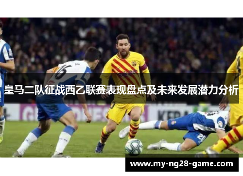 皇马二队征战西乙联赛表现盘点及未来发展潜力分析 皇马二队征战西乙联赛表现盘点及未来发展潜力分析