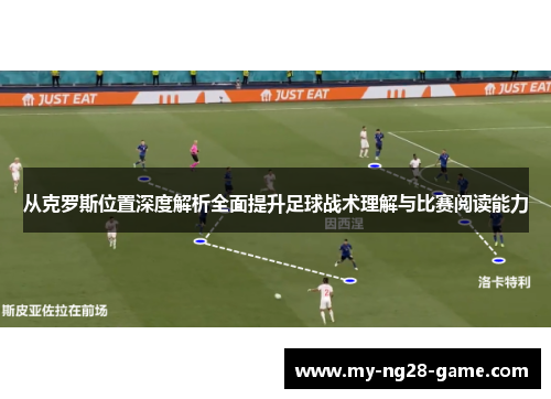 从克罗斯位置深度解析全面提升足球战术理解与比赛阅读能力 从克罗斯位置深度解析全面提升足球战术理解与比赛阅读能力