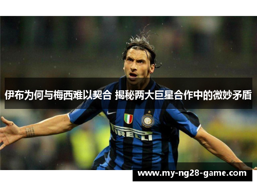 伊布为何与梅西难以契合 揭秘两大巨星合作中的微妙矛盾 伊布为何与梅西难以契合 揭秘两大巨星合作中的微妙矛盾