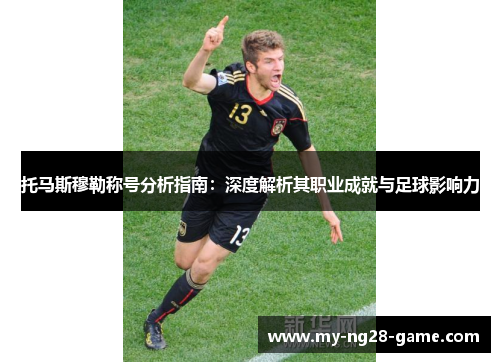 托马斯穆勒称号分析指南:深度解析其职业成就与足球影响力 托马斯穆勒称号分析指南:深度解析其职业成就与足球影响力