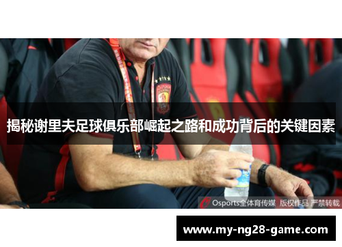 揭秘谢里夫足球俱乐部崛起之路和成功背后的关键因素 揭秘谢里夫足球俱乐部崛起之路和成功背后的关键因素