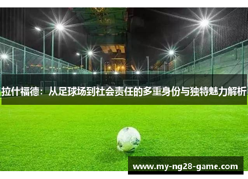 拉什福德:从足球场到社会责任的多重身份与独特魅力解析 拉什福德:从足球场到社会责任的多重身份与独特魅力解析