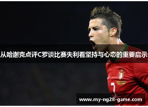 从哈谢克点评C罗谈比赛失利看坚持与心态的重要启示 从哈谢克点评C罗谈比赛失利看坚持与心态的重要启示