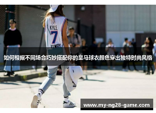 如何根据不同场合巧妙搭配你的皇马球衣颜色穿出独特时尚风格 如何根据不同场合巧妙搭配你的皇马球衣颜色穿出独特时尚风格