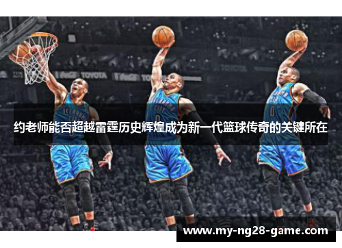约老师能否超越雷霆历史辉煌成为新一代篮球传奇的关键所在 约老师能否超越雷霆历史辉煌成为新一代篮球传奇的关键所在