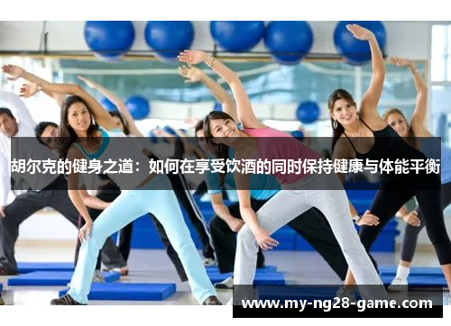 胡尔克的健身之道:如何在享受饮酒的同时保持健康与体能平衡 胡尔克的健身之道:如何在享受饮酒的同时保持健康与体能平衡