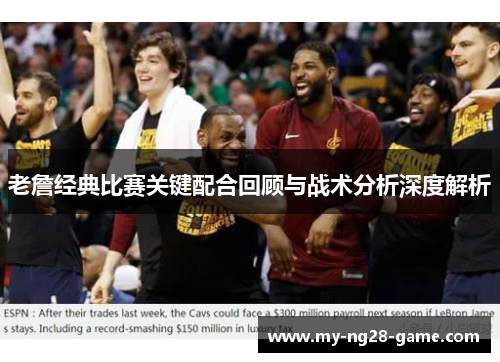 老詹经典比赛关键配合回顾与战术分析深度解析 老詹经典比赛关键配合回顾与战术分析深度解析