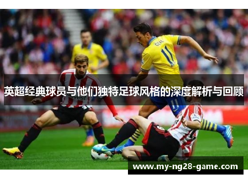 英超经典球员与他们独特足球风格的深度解析与回顾 英超经典球员与他们独特足球风格的深度解析与回顾