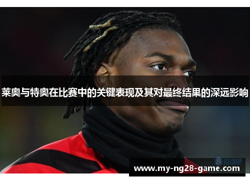 莱奥与特奥在比赛中的关键表现及其对最终结果的深远影响 莱奥与特奥在比赛中的关键表现及其对最终结果的深远影响