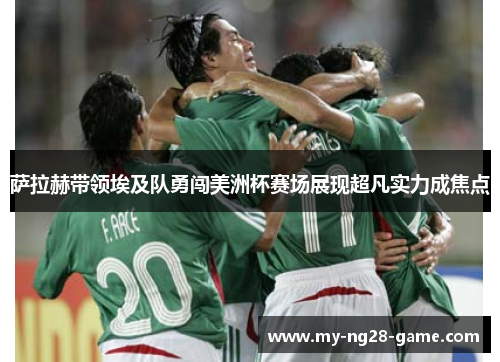 萨拉赫带领埃及队勇闯美洲杯赛场展现超凡实力成焦点 萨拉赫带领埃及队勇闯美洲杯赛场展现超凡实力成焦点