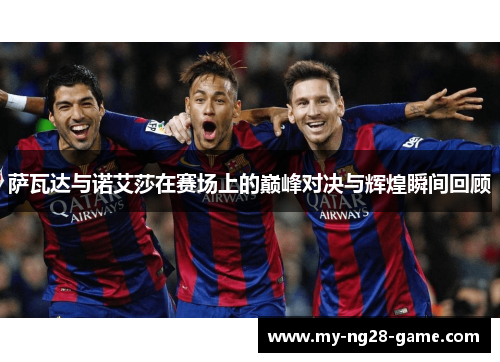 萨瓦达与诺艾莎在赛场上的巅峰对决与辉煌瞬间回顾 萨瓦达与诺艾莎在赛场上的巅峰对决与辉煌瞬间回顾