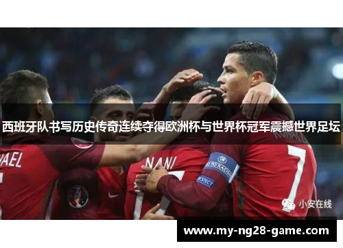 西班牙队书写历史传奇连续夺得欧洲杯与世界杯冠军震撼世界足坛 西班牙队书写历史传奇连续夺得欧洲杯与世界杯冠军震撼世界足坛