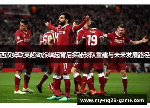西汉姆联英超劲旅崛起背后探秘球队重建与未来发展路径