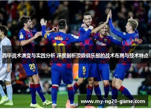 西甲战术演变与实践分析 深度剖析顶级俱乐部的战术布局与技术特点