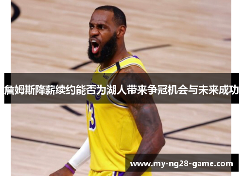 詹姆斯降薪续约能否为湖人带来争冠机会与未来成功 詹姆斯降薪续约能否为湖人带来争冠机会与未来成功