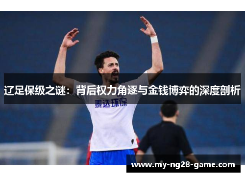 辽足保级之谜:背后权力角逐与金钱博弈的深度剖析 辽足保级之谜:背后权力角逐与金钱博弈的深度剖析
