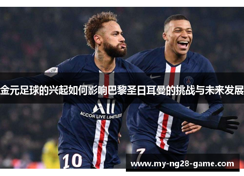 金元足球的兴起如何影响巴黎圣日耳曼的挑战与未来发展 金元足球的兴起如何影响巴黎圣日耳曼的挑战与未来发展