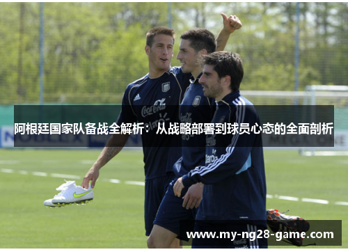阿根廷国家队备战全解析:从战略部署到球员心态的全面剖析 阿根廷国家队备战全解析:从战略部署到球员心态的全面剖析