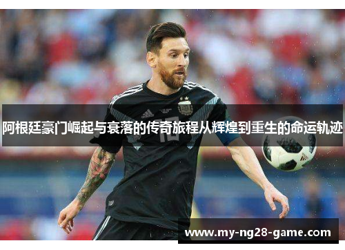 阿根廷豪门崛起与衰落的传奇旅程从辉煌到重生的命运轨迹 阿根廷豪门崛起与衰落的传奇旅程从辉煌到重生的命运轨迹