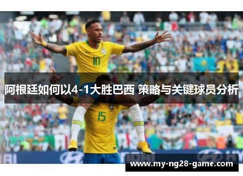 阿根廷如何以4-1大胜巴西 策略与关键球员分析 阿根廷如何以4-1大胜巴西 策略与关键球员分析