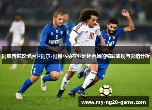 阿联酋进攻型后卫阿尔·阿赫马德在亚洲杯赛场的精彩表现与影响分析 阿联酋进攻型后卫阿尔·阿赫马德在亚洲杯赛场的精彩表现与影响分析