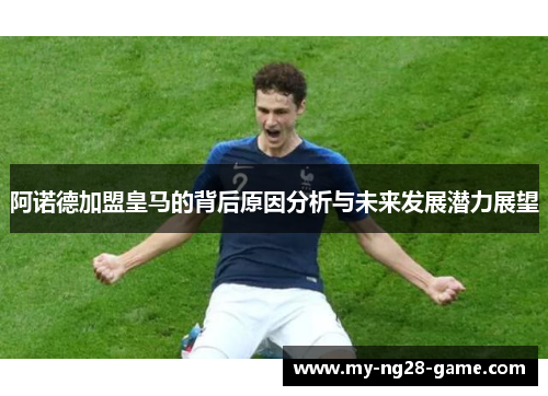 阿诺德加盟皇马的背后原因分析与未来发展潜力展望 阿诺德加盟皇马的背后原因分析与未来发展潜力展望