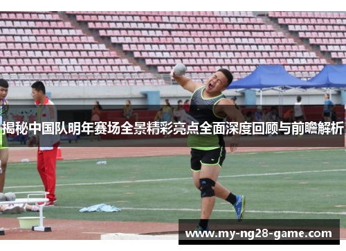 揭秘中国队明年赛场全景精彩亮点全面深度回顾与前瞻解析 揭秘中国队明年赛场全景精彩亮点全面深度回顾与前瞻解析