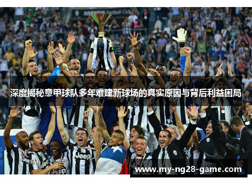 深度揭秘意甲球队多年难建新球场的真实原因与背后利益困局 深度揭秘意甲球队多年难建新球场的真实原因与背后利益困局