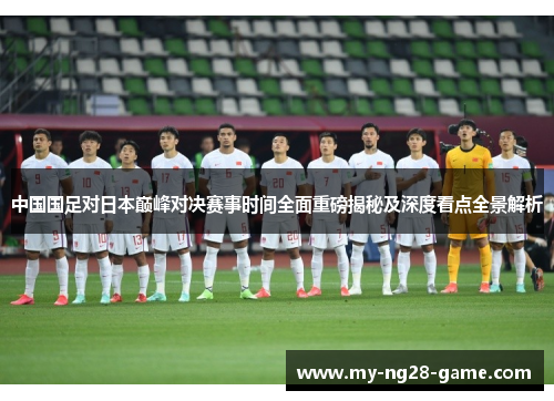 中国国足对日本巅峰对决赛事时间全面重磅揭秘及深度看点全景解析 中国国足对日本巅峰对决赛事时间全面重磅揭秘及深度看点全景解析