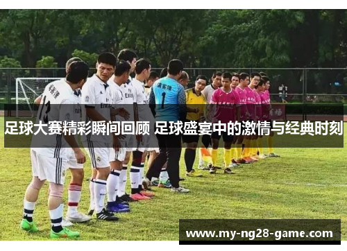 足球大赛精彩瞬间回顾 足球盛宴中的激情与经典时刻