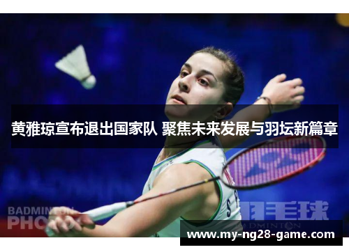 黄雅琼宣布退出国家队 聚焦未来发展与羽坛新篇章