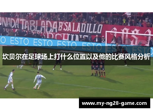 坎贝尔在足球场上打什么位置以及他的比赛风格分析 坎贝尔在足球场上打什么位置以及他的比赛风格分析