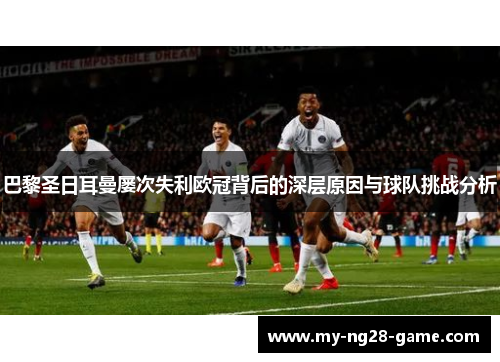 巴黎圣日耳曼屡次失利欧冠背后的深层原因与球队挑战分析