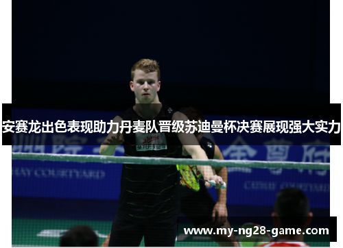 安赛龙出色表现助力丹麦队晋级苏迪曼杯决赛展现强大实力 安赛龙出色表现助力丹麦队晋级苏迪曼杯决赛展现强大实力