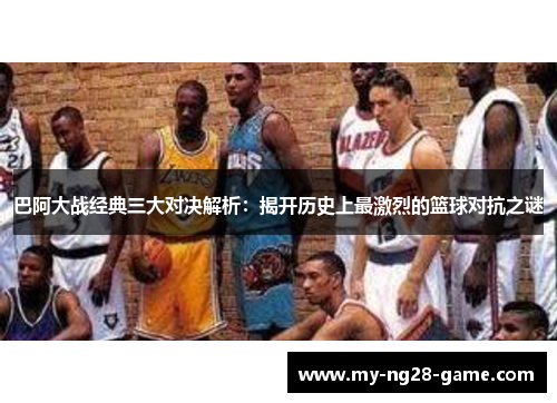 巴阿大战经典三大对决解析:揭开历史上最激烈的篮球对抗之谜 巴阿大战经典三大对决解析:揭开历史上最激烈的篮球对抗之谜