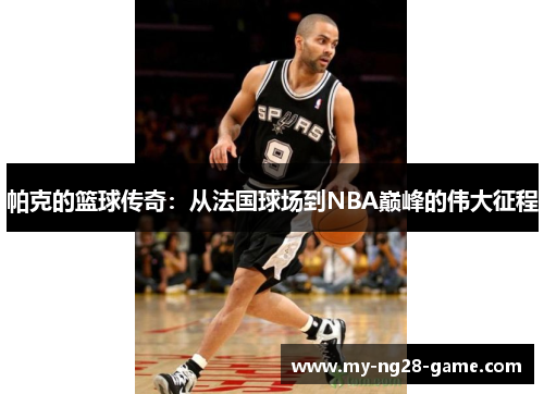 帕克的篮球传奇:从法国球场到NBA巅峰的伟大征程 帕克的篮球传奇:从法国球场到NBA巅峰的伟大征程