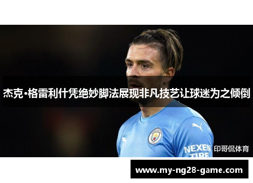 杰克·格雷利什凭绝妙脚法展现非凡技艺让球迷为之倾倒