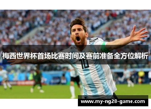 梅西世界杯首场比赛时间及赛前准备全方位解析