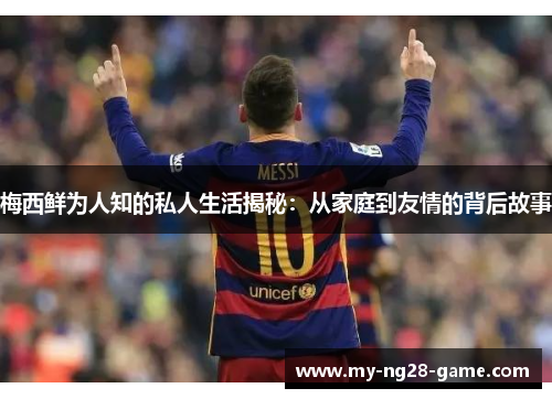 梅西鲜为人知的私人生活揭秘：从家庭到友情的背后故事