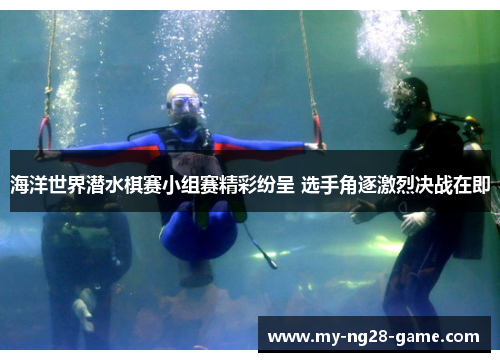 海洋世界潜水棋赛小组赛精彩纷呈 选手角逐激烈决战在即