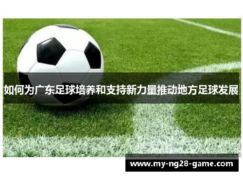 如何为广东足球培养和支持新力量推动地方足球发展