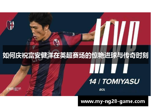 如何庆祝富安健洋在英超赛场的惊艳进球与传奇时刻