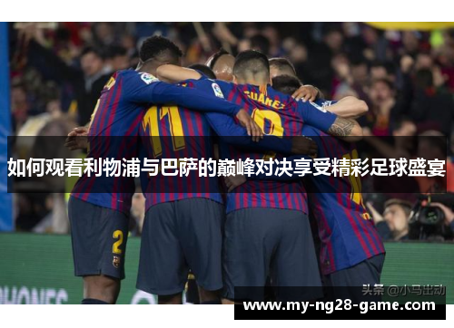 如何观看利物浦与巴萨的巅峰对决享受精彩足球盛宴